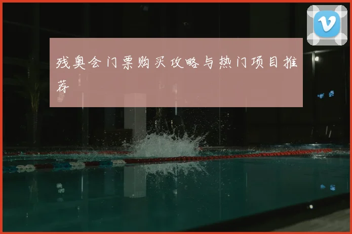 残奥会门票购买攻略与热门项目推荐