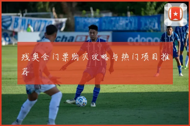 残奥会门票购买攻略与热门项目推荐