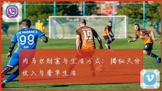内马尔财富与生活方式:揭秘天价收入与奢华生活
