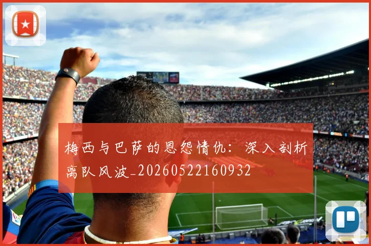 梅西与巴萨的恩怨情仇：深入剖析离队风波_20260522160932