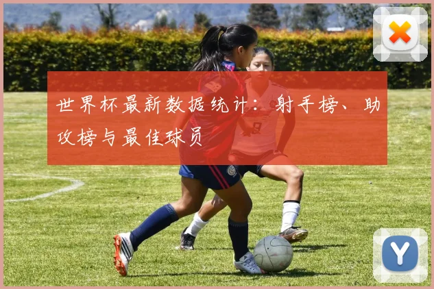 世界杯最新数据统计:射手榜、助攻榜与最佳球员