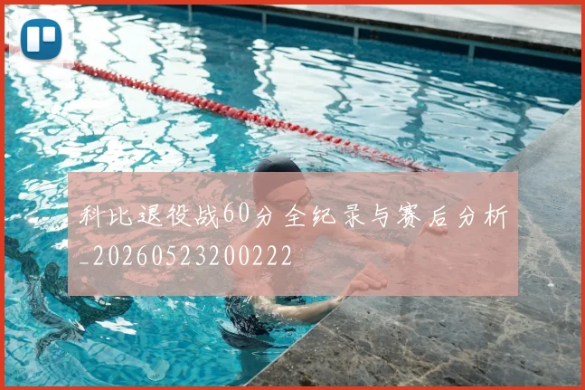 科比退役战60分全纪录与赛后分析_20260523200222