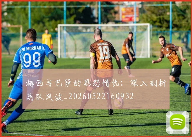 梅西与巴萨的恩怨情仇:深入剖析离队风波_20260522160932