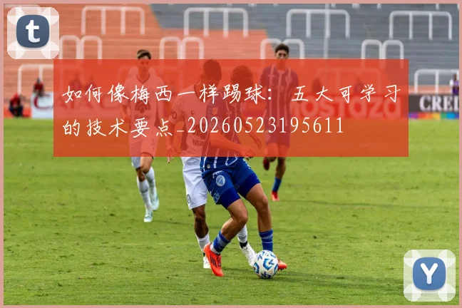 如何像梅西一样踢球:五大可学习的技术要点_20260523195611