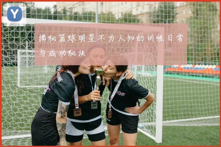 揭秘篮球明星不为人知的训练日常与成功秘诀