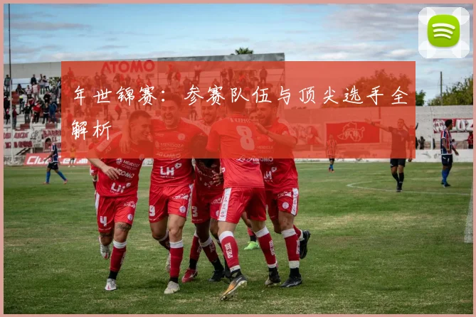 年世锦赛:参赛队伍与顶尖选手全解析