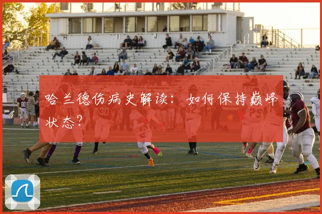 哈兰德伤病史解读:如何保持巅峰状态?