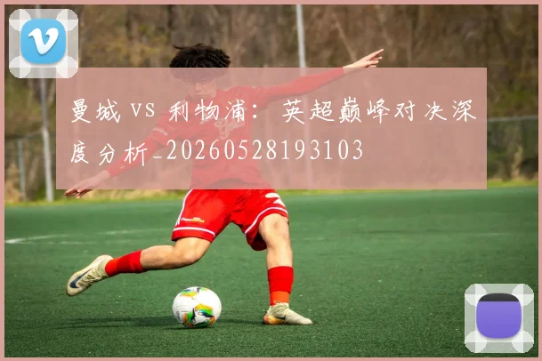 曼城 vs 利物浦:英超巅峰对决深度分析_20260528193103