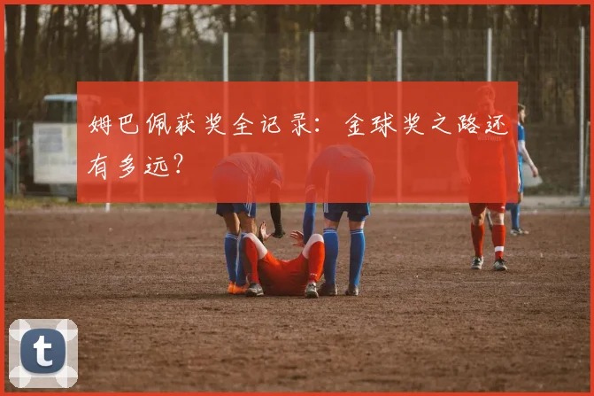 姆巴佩获奖全记录:金球奖之路还有多远?