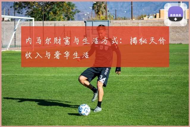 内马尔财富与生活方式：揭秘天价收入与奢华生活
