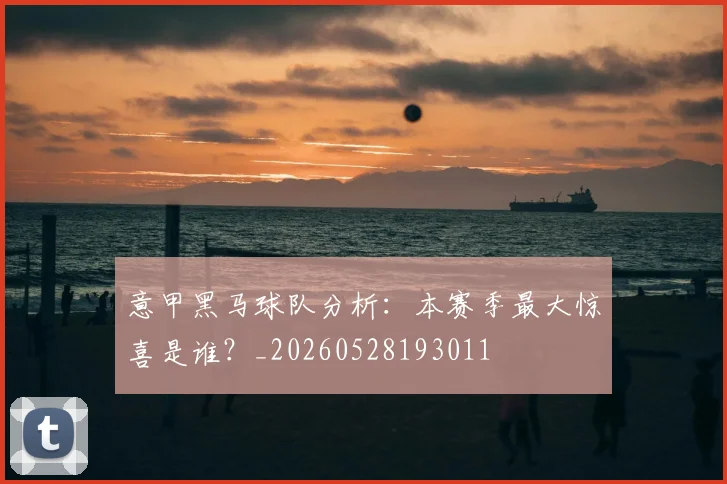 意甲黑马球队分析：本赛季最大惊喜是谁？_20260528193011