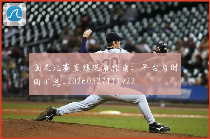 国足比赛直播观看指南:平台与时间汇总_20260527111922