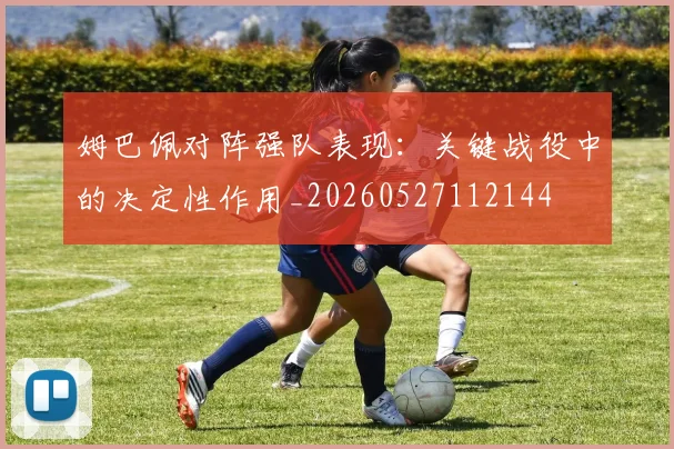 姆巴佩对阵强队表现：关键战役中的决定性作用_20260527112144