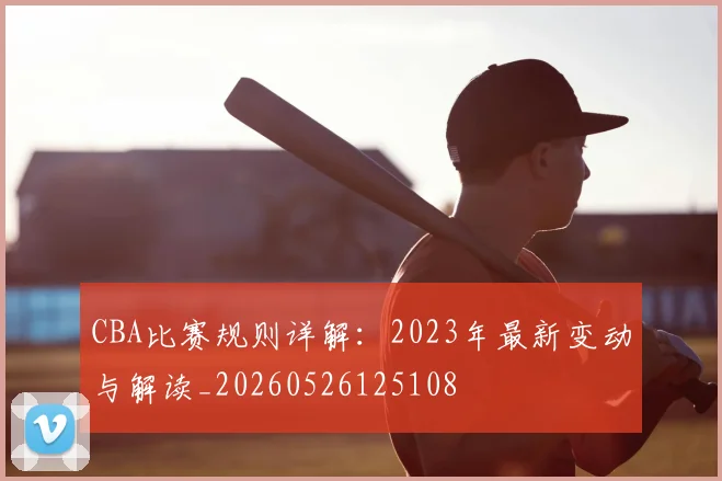 CBA比赛规则详解:2023年最新变动与解读_20260526125108