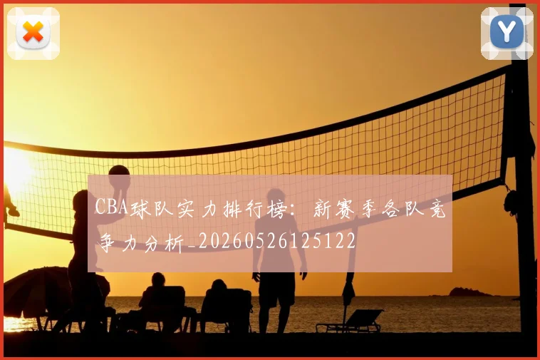 CBA球队实力排行榜：新赛季各队竞争力分析_20260526125122