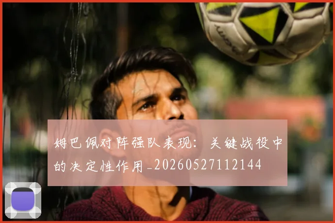 姆巴佩对阵强队表现:关键战役中的决定性作用_20260527112144
