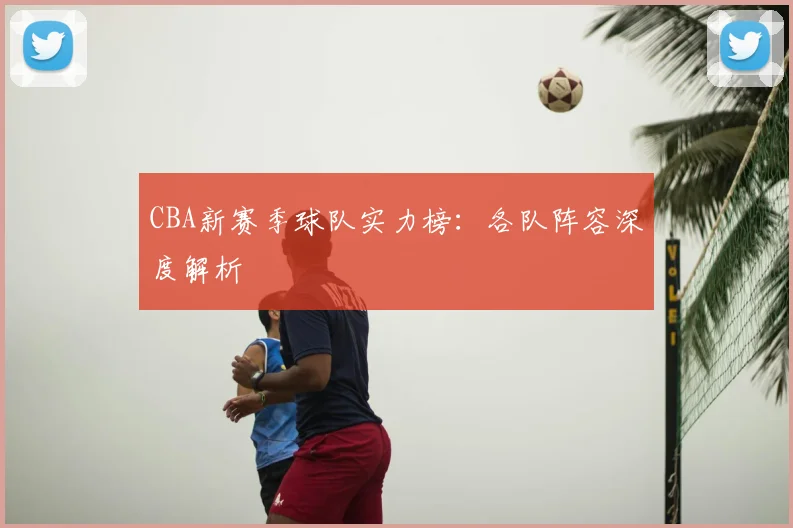 CBA新赛季球队实力榜：各队阵容深度解析