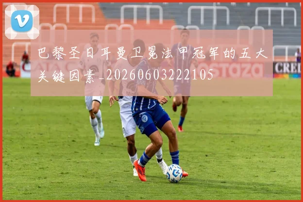 巴黎圣日耳曼卫冕法甲冠军的五大关键因素_20260603222105