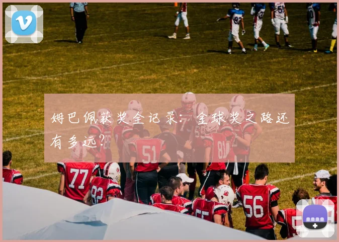 姆巴佩获奖全记录：金球奖之路还有多远？