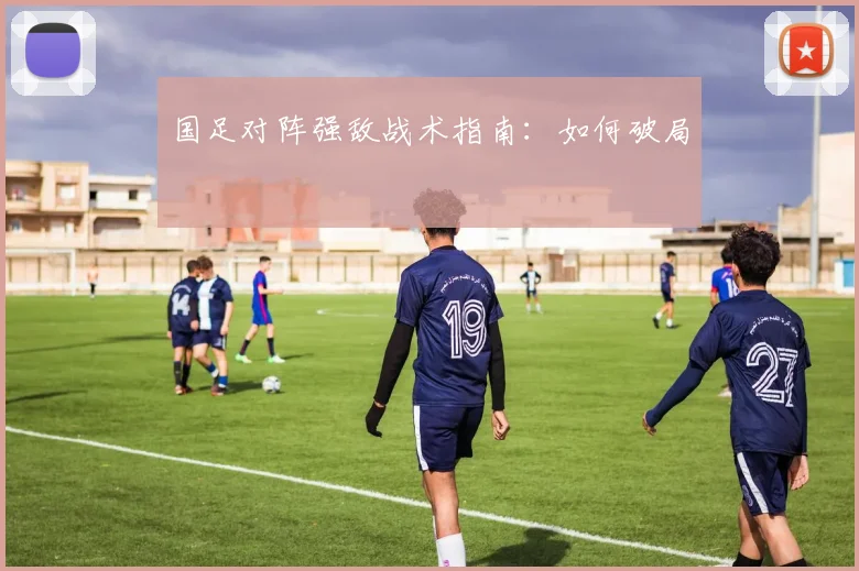 国足对阵强敌战术指南:如何破局