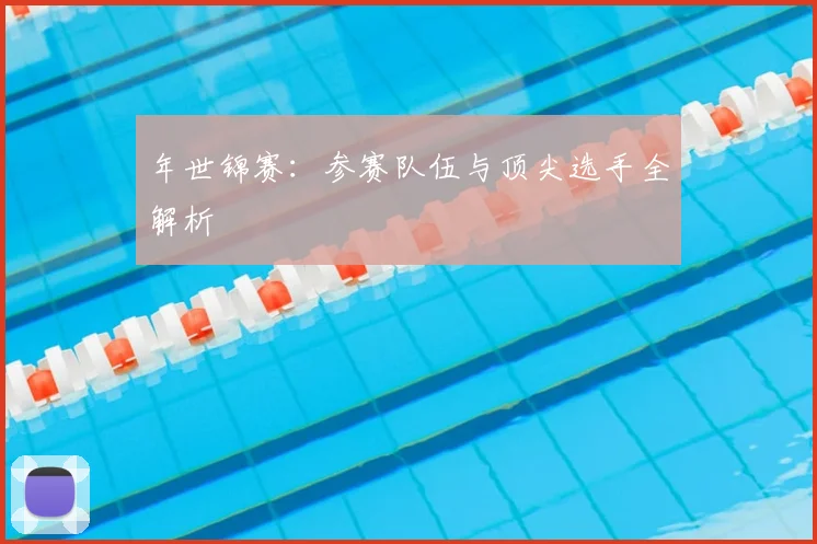 年世锦赛：参赛队伍与顶尖选手全解析