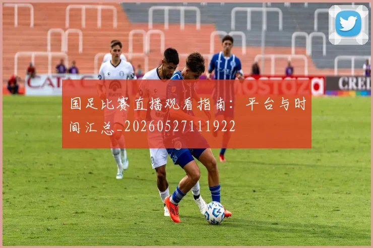 国足比赛直播观看指南:平台与时间汇总_20260527111922