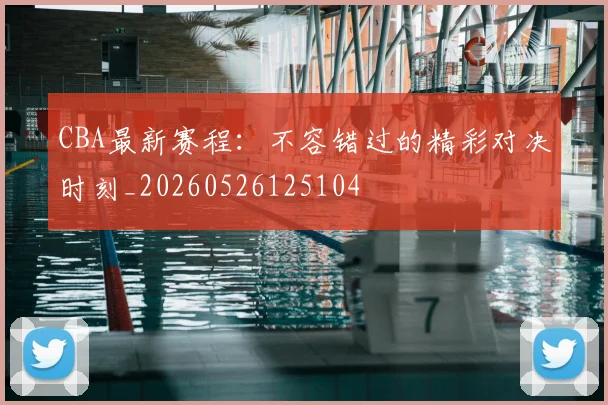 CBA最新赛程：不容错过的精彩对决时刻_20260526125104