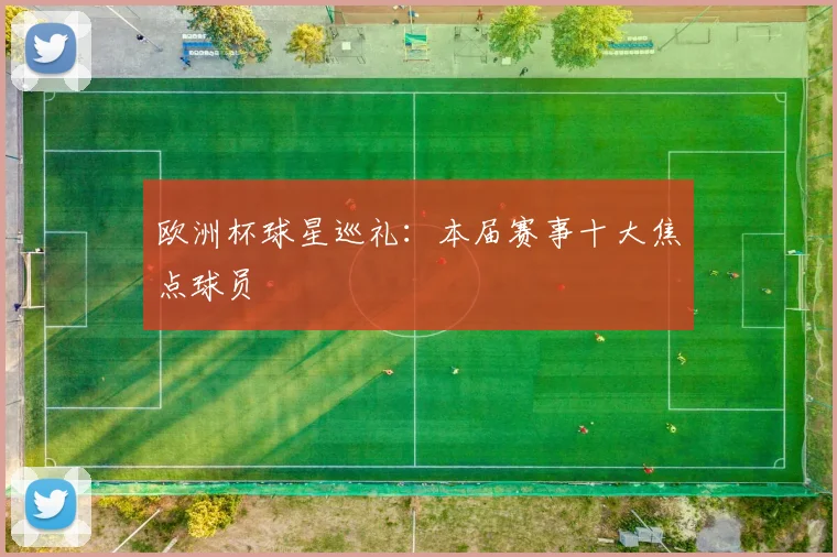 欧洲杯球星巡礼:本届赛事十大焦点球员