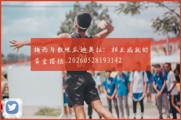 梅西与教练瓜迪奥拉：相互成就的黄金搭档_20260528193142