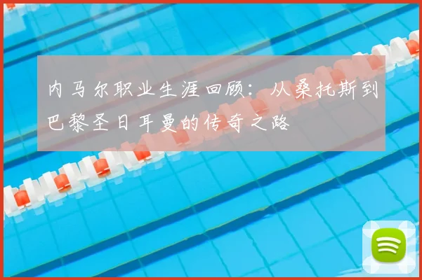内马尔职业生涯回顾:从桑托斯到巴黎圣日耳曼的传奇之路