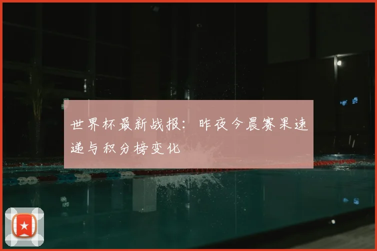 世界杯最新战报：昨夜今晨赛果速递与积分榜变化