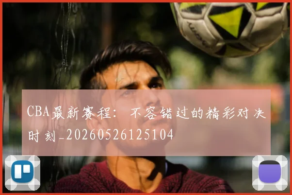 CBA最新赛程:不容错过的精彩对决时刻_20260526125104