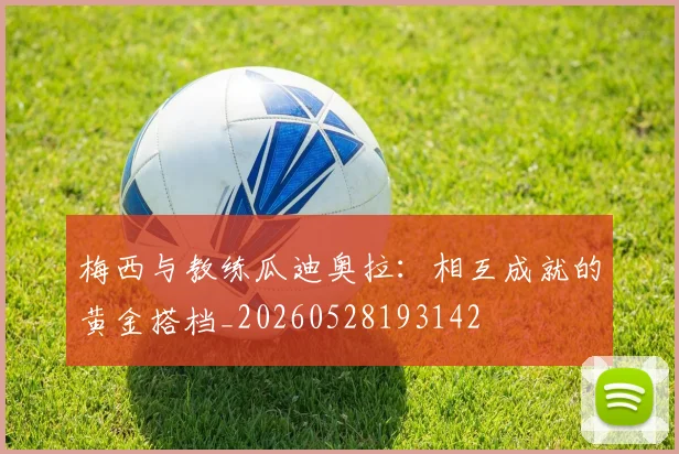 梅西与教练瓜迪奥拉:相互成就的黄金搭档_20260528193142