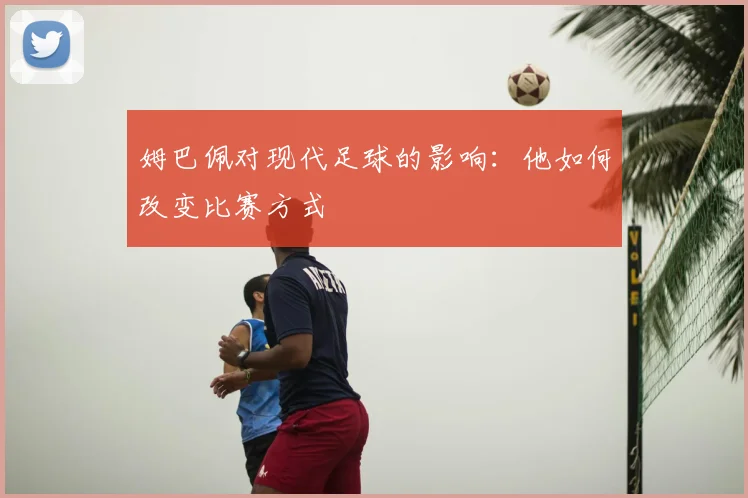 姆巴佩对现代足球的影响:他如何改变比赛方式
