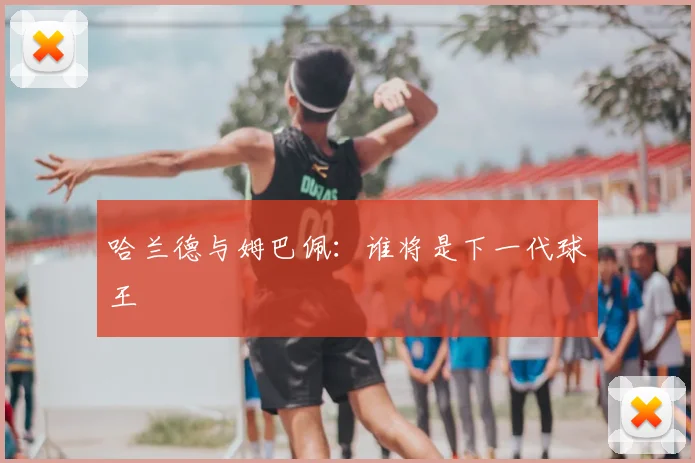 哈兰德与姆巴佩:谁将是下一代球王