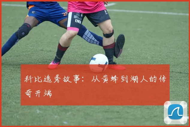 科比选秀故事：从黄蜂到湖人的传奇开端