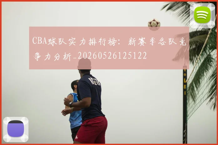CBA球队实力排行榜:新赛季各队竞争力分析_20260526125122