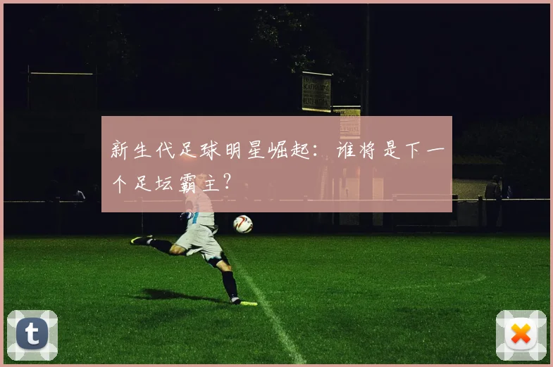 新生代足球明星崛起:谁将是下一个足坛霸主?