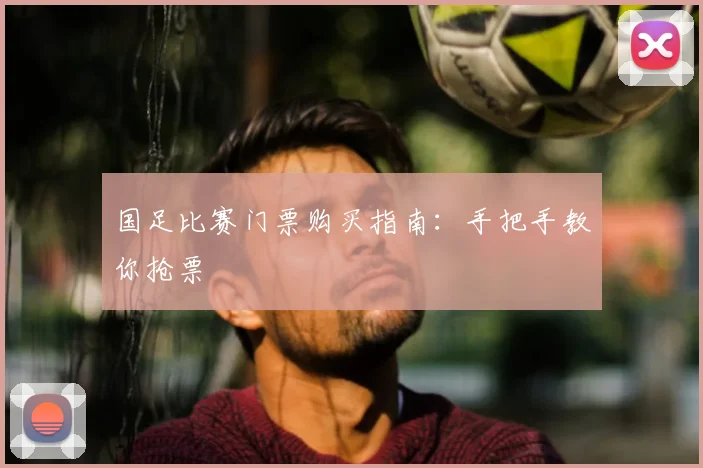 国足比赛门票购买指南:手把手教你抢票