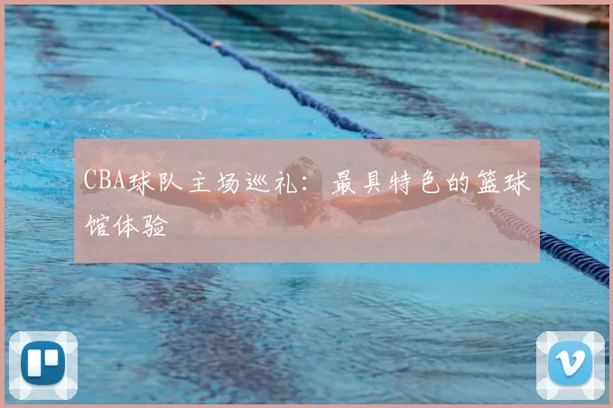 CBA球队主场巡礼：最具特色的篮球馆体验