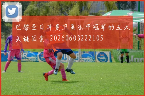 巴黎圣日耳曼卫冕法甲冠军的五大关键因素_20260603222105