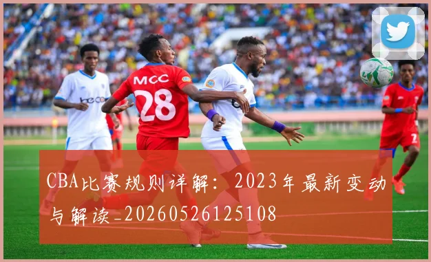 CBA比赛规则详解：2023年最新变动与解读_20260526125108
