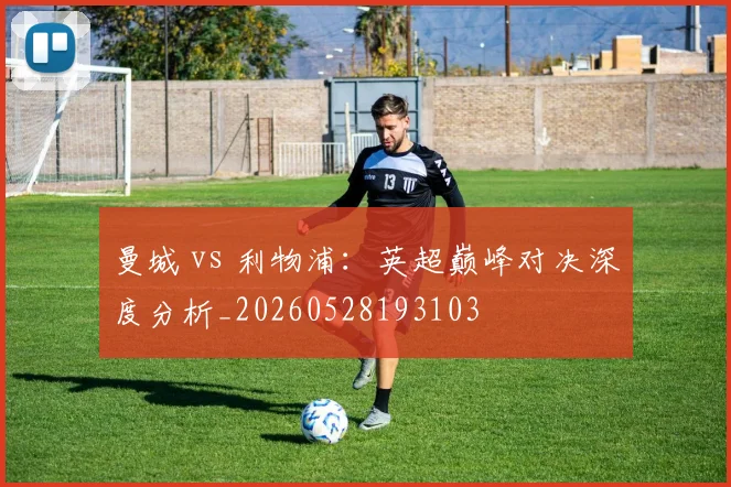 曼城 vs 利物浦:英超巅峰对决深度分析_20260528193103