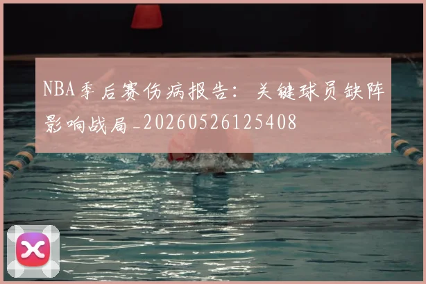 NBA季后赛伤病报告:关键球员缺阵影响战局_20260526125408