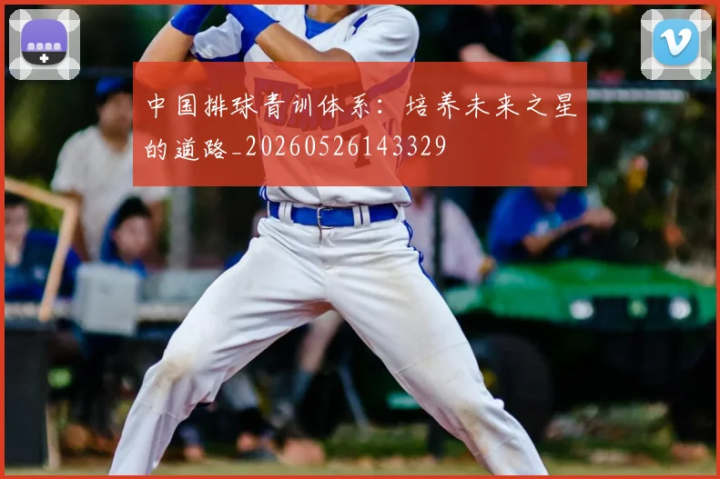 中国排球青训体系：培养未来之星的道路_20260526143329