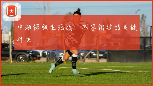 中超保级生死战:不容错过的关键对决